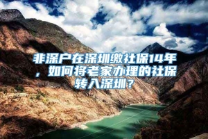 非深户在深圳缴社保14年，如何将老家办理的社保转入深圳？