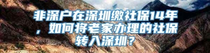 非深户在深圳缴社保14年，如何将老家办理的社保转入深圳？