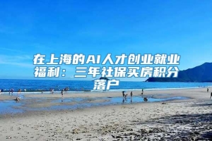 在上海的AI人才创业就业福利：三年社保买房积分落户