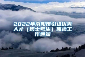 2022年南阳市引进优秀人才（博士考生）体检工作通知