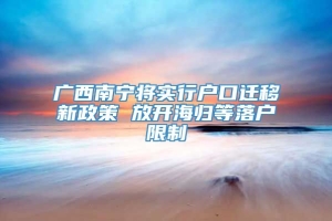 广西南宁将实行户口迁移新政策 放开海归等落户限制