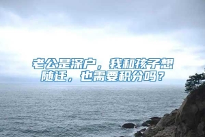 老公是深户，我和孩子想随迁，也需要积分吗？