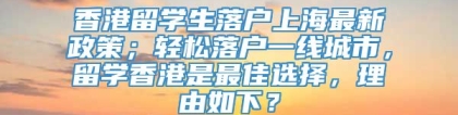 香港留学生落户上海最新政策；轻松落户一线城市，留学香港是最佳选择，理由如下？