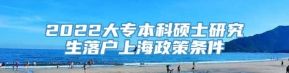 2022大专本科硕士研究生落户上海政策条件