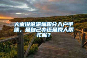 大家说说深圳积分入户手续，是自己办还是找人帮忙呢？