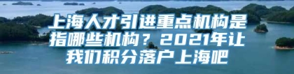 上海人才引进重点机构是指哪些机构？2021年让我们积分落户上海吧