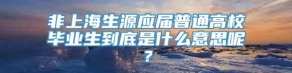 非上海生源应届普通高校毕业生到底是什么意思呢？