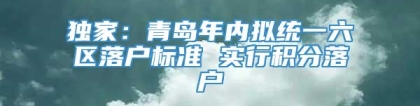 独家：青岛年内拟统一六区落户标准 实行积分落户