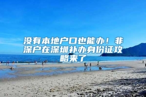 没有本地户口也能办！非深户在深圳补办身份证攻略来了