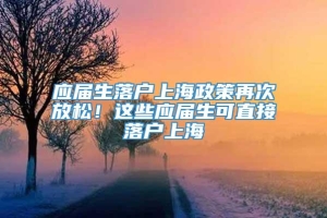 应届生落户上海政策再次放松！这些应届生可直接落户上海