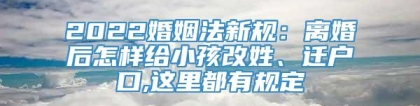 2022婚姻法新规：离婚后怎样给小孩改姓、迁户口,这里都有规定