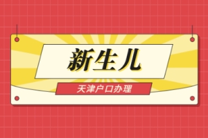 2021年天津红桥区新生儿户口办理条件与办理材料