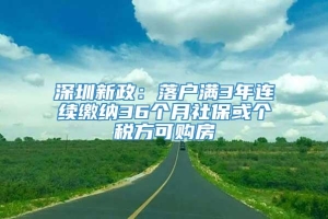 深圳新政：落户满3年连续缴纳36个月社保或个税方可购房