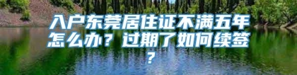 入户东莞居住证不满五年怎么办？过期了如何续签？