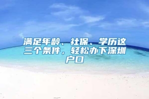 满足年龄、社保、学历这三个条件，轻松办下深圳户口