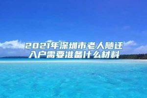 2021年深圳市老人随迁入户需要准备什么材料