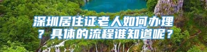 深圳居住证老人如何办理？具体的流程谁知道呢？