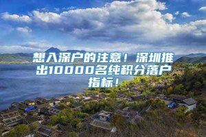 想入深户的注意！深圳推出10000名纯积分落户指标！