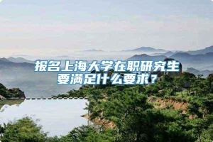 报名上海大学在职研究生要满足什么要求？