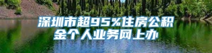 深圳市超95%住房公积金个人业务网上办