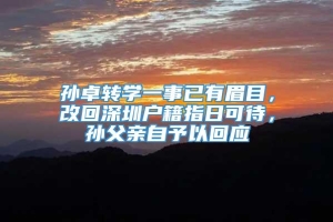 孙卓转学一事已有眉目，改回深圳户籍指日可待，孙父亲自予以回应