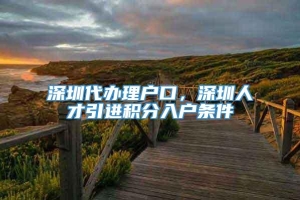 深圳代办理户口，深圳人才引进积分入户条件