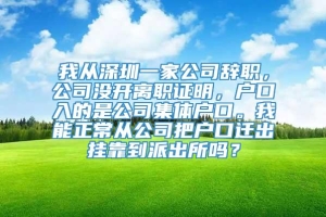 我从深圳一家公司辞职，公司没开离职证明，户口入的是公司集体户口。我能正常从公司把户口迁出挂靠到派出所吗？