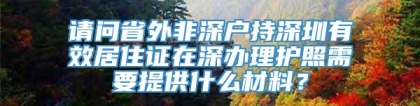 请问省外非深户持深圳有效居住证在深办理护照需要提供什么材料？