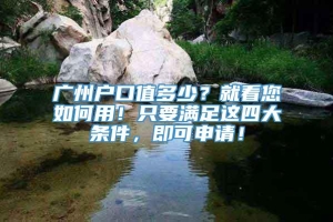 广州户口值多少？就看您如何用！只要满足这四大条件，即可申请！