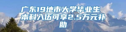 广东19地市大学毕业生 本科入伍可享2.5万元补助