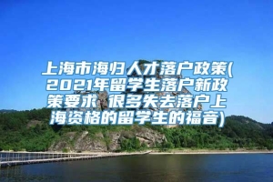 上海市海归人才落户政策(2021年留学生落户新政策要求 很多失去落户上海资格的留学生的福音)