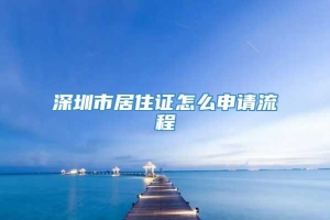 深圳市居住证怎么申请流程