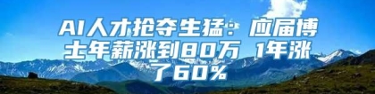 AI人才抢夺生猛：应届博士年薪涨到80万 1年涨了60%