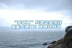 “非员工”挂靠企业缴社保能占便宜？律师这样说