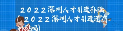 2022深圳人才引进补贴(2022深圳人才引进还有补贴吗)