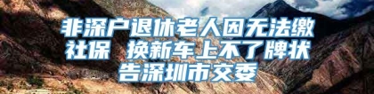 非深户退休老人因无法缴社保 换新车上不了牌状告深圳市交委