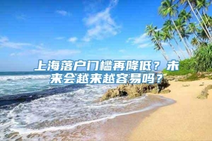 上海落户门槛再降低？未来会越来越容易吗？