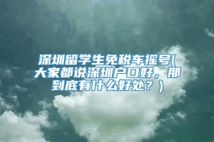 深圳留学生免税车摇号(大家都说深圳户口好，那到底有什么好处？)