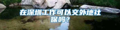 在深圳工作可以交外地社保吗？