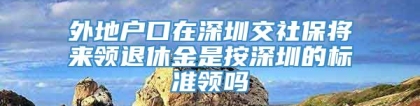 外地户口在深圳交社保将来领退休金是按深圳的标准领吗