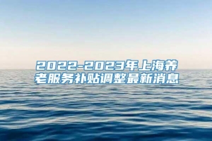 2022-2023年上海养老服务补贴调整最新消息