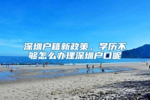 深圳户籍新政策，学历不够怎么办理深圳户口呢