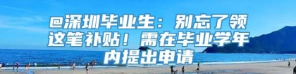 @深圳毕业生：别忘了领这笔补贴！需在毕业学年内提出申请