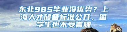 东北985毕业没优势？上海人才储备标准公开，留学生也不受青睐