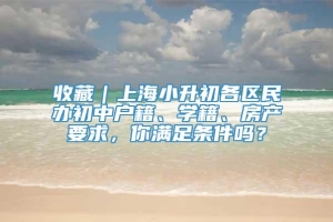 收藏｜上海小升初各区民办初中户籍、学籍、房产要求，你满足条件吗？