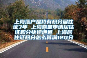 上海落户是持有积分居住证7年 上海嘉定申请居住证积分快速通道 上海居住证积分怎么算满120分