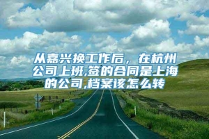 从嘉兴换工作后，在杭州公司上班,签的合同是上海的公司,档案该怎么转