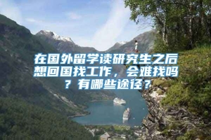 在国外留学读研究生之后想回国找工作，会难找吗？有哪些途径？