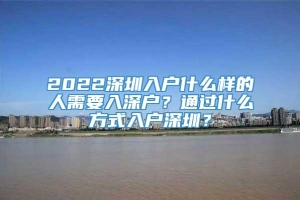 2022深圳入户什么样的人需要入深户？通过什么方式入户深圳？