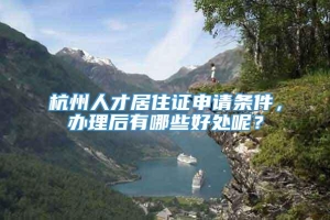 杭州人才居住证申请条件，办理后有哪些好处呢？